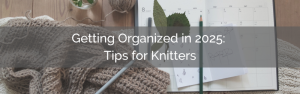 A knitting project and open planner lay on a desk. There is an overlay of text reading getting organized in 2025: tips for knitters.
